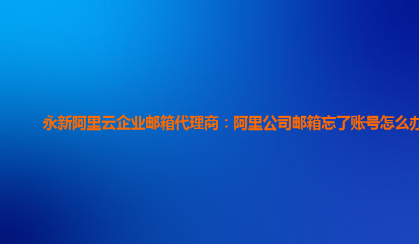 永新阿里云企业邮箱代理商：阿里公司邮箱忘了账号怎么办理