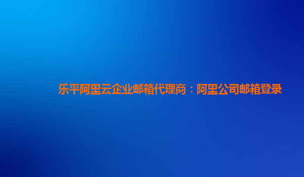 乐平阿里云企业邮箱代理商：阿里公司邮箱登录