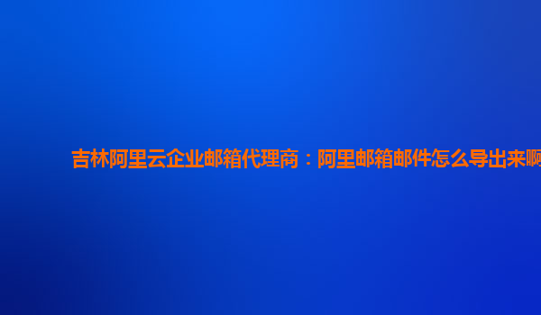 吉林阿里云企业邮箱代理商：阿里邮箱邮件怎么导出来啊