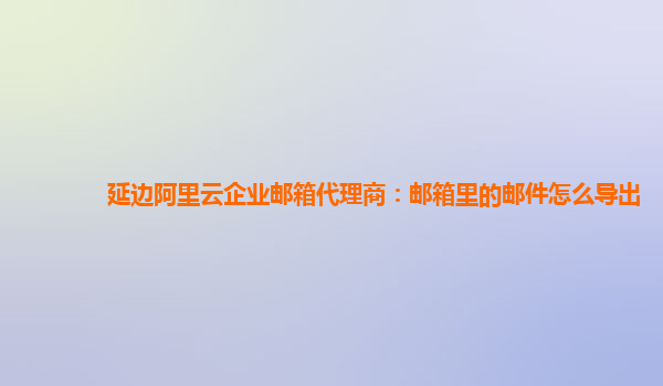 延边阿里云企业邮箱代理商：邮箱里的邮件怎么导出