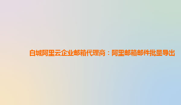 白城阿里云企业邮箱代理商：阿里邮箱邮件批量导出