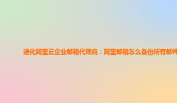 通化阿里云企业邮箱代理商：阿里邮箱怎么备份所有邮件