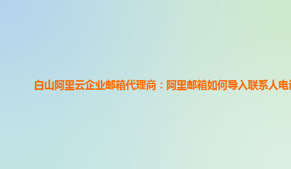 白山阿里云企业邮箱代理商：阿里邮箱如何导入联系人电话