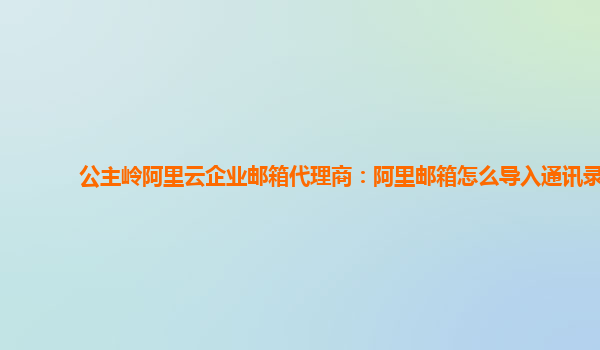 公主岭阿里云企业邮箱代理商：阿里邮箱怎么导入通讯录