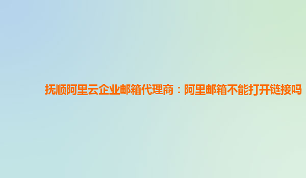 抚顺阿里云企业邮箱代理商：阿里邮箱不能打开链接吗