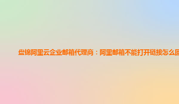 盘锦阿里云企业邮箱代理商：阿里邮箱不能打开链接怎么回事