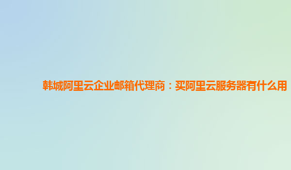 韩城阿里云企业邮箱代理商：买阿里云服务器有什么用