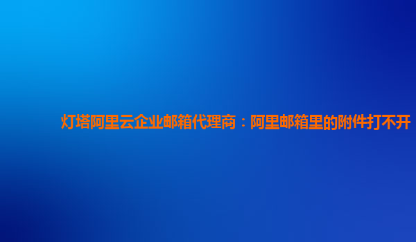 灯塔阿里云企业邮箱代理商：阿里邮箱里的附件打不开