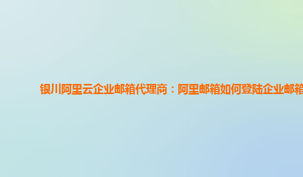 银川阿里云企业邮箱代理商：阿里邮箱如何登陆企业邮箱