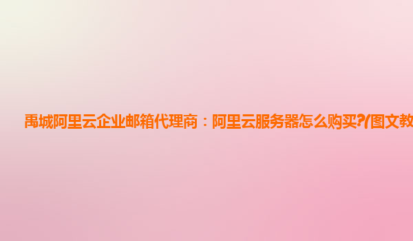 禹城阿里云企业邮箱代理商：阿里云服务器怎么购买?(图文教程)