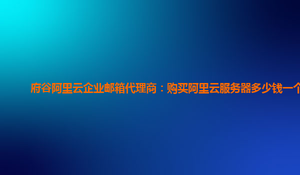 府谷阿里云企业邮箱代理商：购买阿里云服务器多少钱一个月