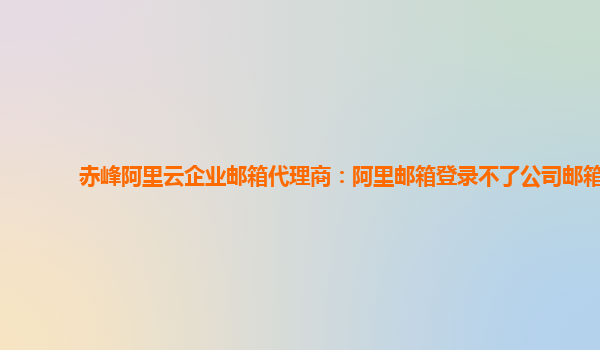 赤峰阿里云企业邮箱代理商：阿里邮箱登录不了公司邮箱