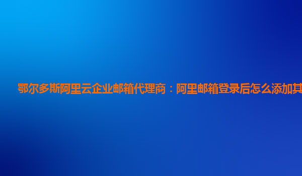 鄂尔多斯阿里云企业邮箱代理商：阿里邮箱登录后怎么添加其他邮箱