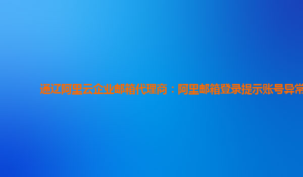 通辽阿里云企业邮箱代理商：阿里邮箱登录提示账号异常