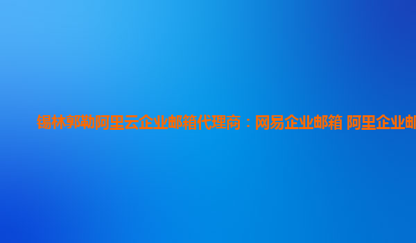 锡林郭勒阿里云企业邮箱代理商：网易企业邮箱 阿里企业邮箱