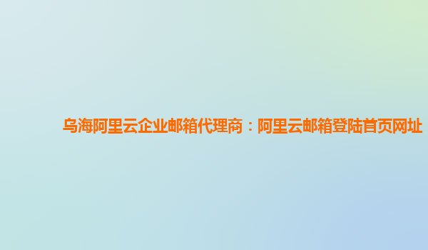 乌海阿里云企业邮箱代理商：阿里云邮箱登陆首页网址