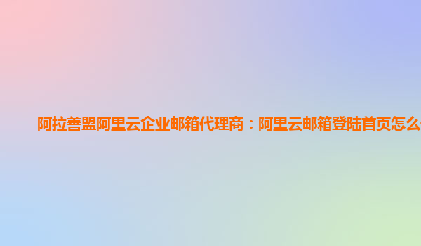 阿拉善盟阿里云企业邮箱代理商：阿里云邮箱登陆首页怎么设置