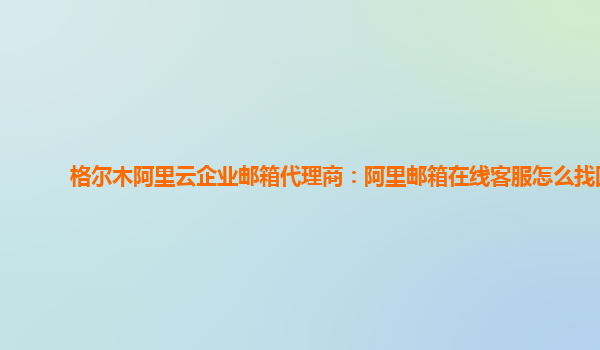 格尔木阿里云企业邮箱代理商：阿里邮箱在线客服怎么找回