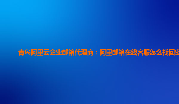 青岛阿里云企业邮箱代理商：阿里邮箱在线客服怎么找回密码