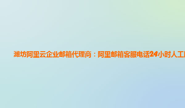 潍坊阿里云企业邮箱代理商：阿里邮箱客服电话24小时人工服务