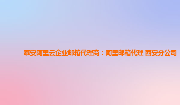 泰安阿里云企业邮箱代理商：阿里邮箱代理 西安分公司