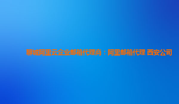 聊城阿里云企业邮箱代理商：阿里邮箱代理 西安公司