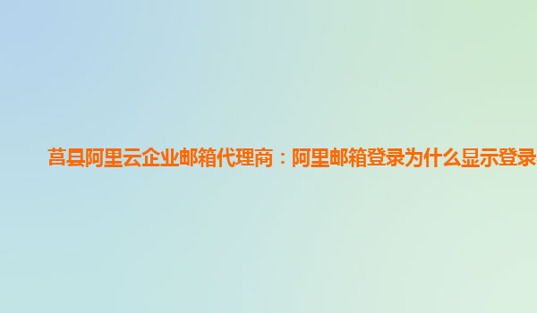 莒县阿里云企业邮箱代理商：阿里邮箱登录为什么显示登录不了