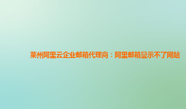 莱州阿里云企业邮箱代理商：阿里邮箱显示不了网站