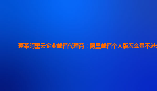 蓬莱阿里云企业邮箱代理商：阿里邮箱个人版怎么登不进去