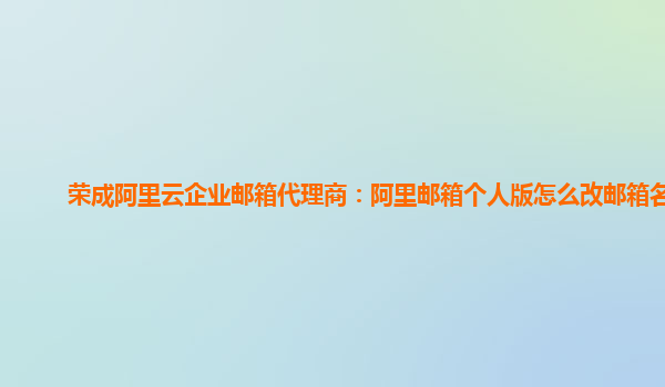 荣成阿里云企业邮箱代理商：阿里邮箱个人版怎么改邮箱名称