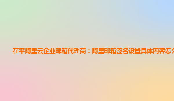 茌平阿里云企业邮箱代理商：阿里邮箱签名设置具体内容怎么设置