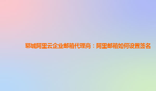 郓城阿里云企业邮箱代理商：阿里邮箱如何设置签名