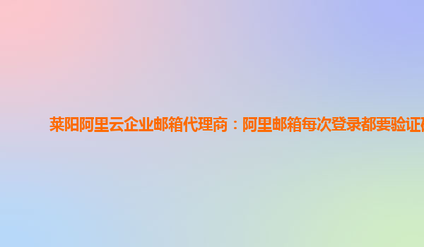 莱阳阿里云企业邮箱代理商：阿里邮箱每次登录都要验证码