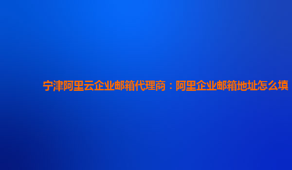 宁津阿里云企业邮箱代理商：阿里企业邮箱地址怎么填