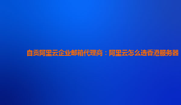 自贡阿里云企业邮箱代理商：阿里云怎么选香港服务器