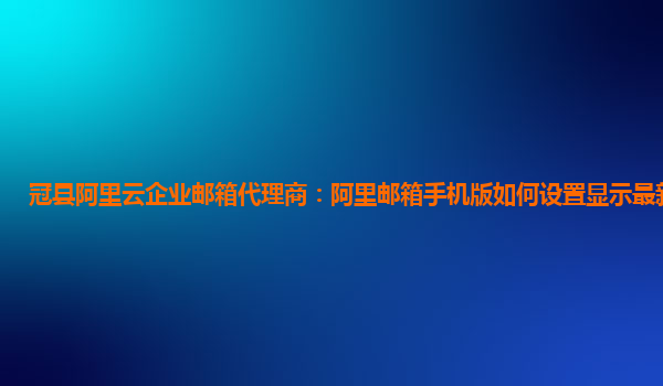 冠县阿里云企业邮箱代理商：阿里邮箱手机版如何设置显示最新的邮件