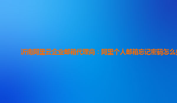 沂南阿里云企业邮箱代理商：阿里个人邮箱忘记密码怎么办