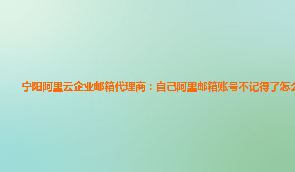 宁阳阿里云企业邮箱代理商：自己阿里邮箱账号不记得了怎么办呢