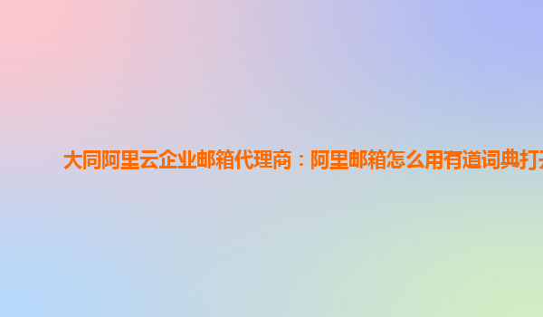 大同阿里云企业邮箱代理商：阿里邮箱怎么用有道词典打开