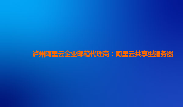 泸州阿里云企业邮箱代理商：阿里云共享型服务器