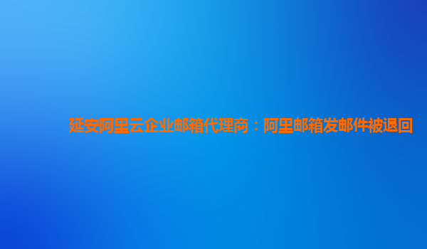 延安阿里云企业邮箱代理商：阿里邮箱发邮件被退回