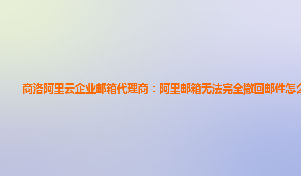 商洛阿里云企业邮箱代理商：阿里邮箱无法完全撤回邮件怎么回事