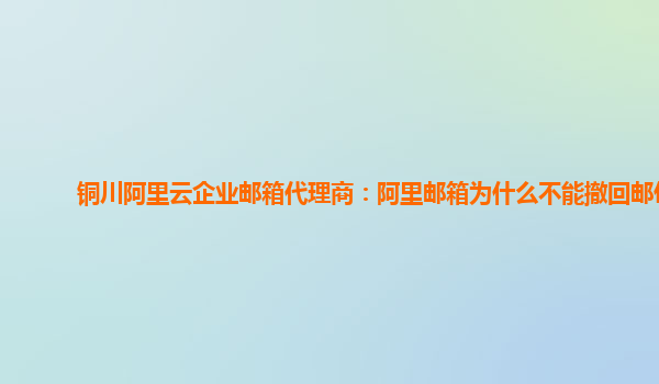 铜川阿里云企业邮箱代理商：阿里邮箱为什么不能撤回邮件