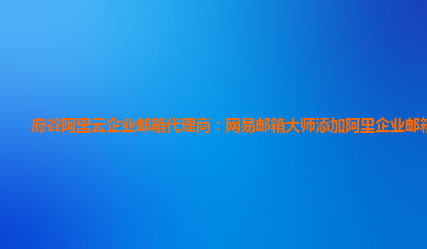 府谷阿里云企业邮箱代理商：网易邮箱大师添加阿里企业邮箱账号