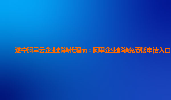 遂宁阿里云企业邮箱代理商：阿里企业邮箱免费版申请入口在哪