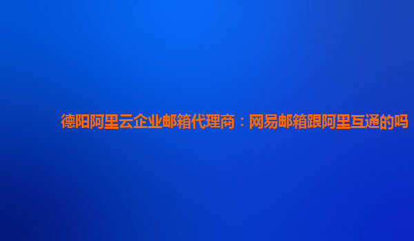 德阳阿里云企业邮箱代理商：网易邮箱跟阿里互通的吗