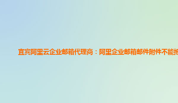 宜宾阿里云企业邮箱代理商：阿里企业邮箱邮件附件不能拖拽