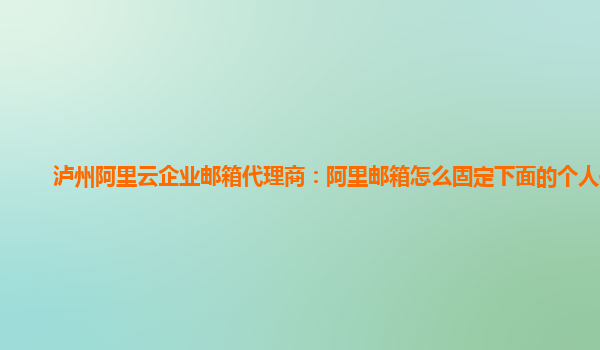 泸州阿里云企业邮箱代理商：阿里邮箱怎么固定下面的个人信息