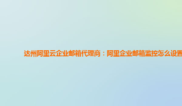 达州阿里云企业邮箱代理商：阿里企业邮箱监控怎么设置