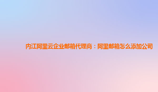 内江阿里云企业邮箱代理商：阿里邮箱怎么添加公司